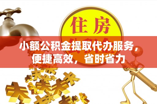 江东小额公积金提取代办服务，便捷高效，省时省力