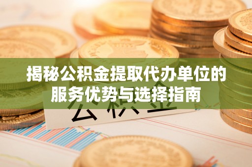 江东揭秘公积金提取代办单位的服务优势与选择指南