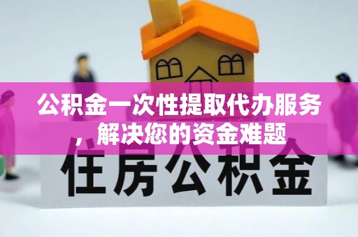 江东公积金一次性提取代办服务，解决您的资金难题