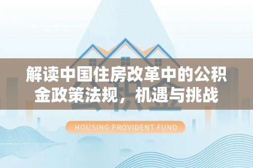 江东解读中国住房改革中的公积金政策法规，机遇与挑战