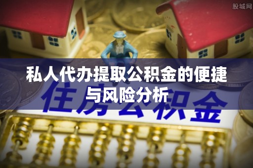 江东私人代办提取公积金的便捷与风险分析