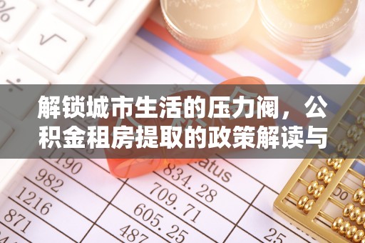 江东解锁城市生活的压力阀，公积金租房提取的政策解读与实践指南
