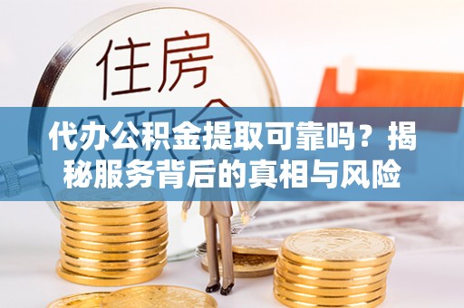 江东代办公积金提取可靠吗？揭秘服务背后的真相与风险