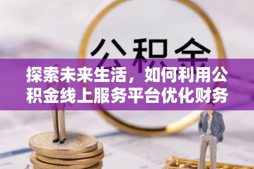 江东探索未来生活，如何利用公积金线上服务平台优化财务管理