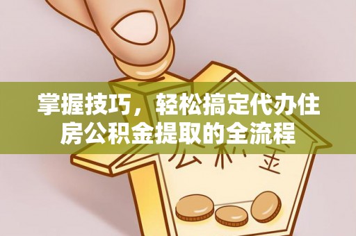 江东掌握技巧，轻松搞定代办住房公积金提取的全流程
