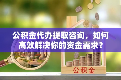 江东公积金代办提取咨询，如何高效解决你的资金需求？