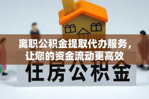 江东离职公积金提取代办服务，让您的资金流动更高效