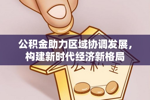 江东公积金助力区域协调发展，构建新时代经济新格局