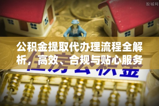 江东公积金提取代办理流程全解析，高效、合规与贴心服务