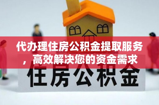 江东代办理住房公积金提取服务，高效解决您的资金需求