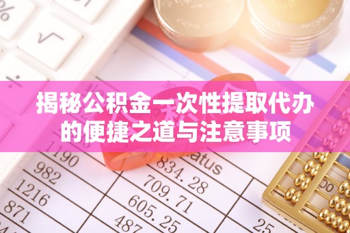 江东揭秘公积金一次性提取代办的便捷之道与注意事项