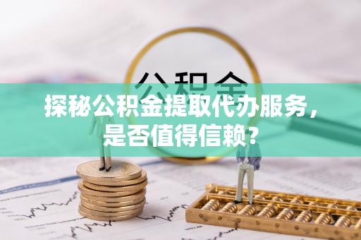 江东探秘公积金提取代办服务，是否值得信赖？