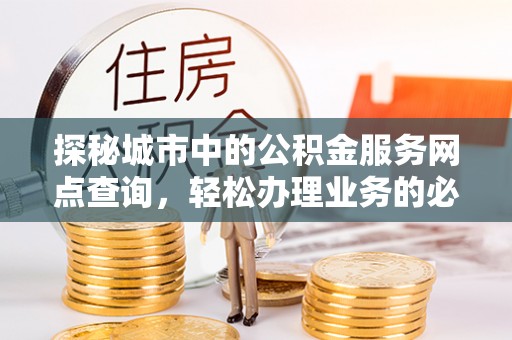 江东探秘城市中的公积金服务网点查询，轻松办理业务的必备指南