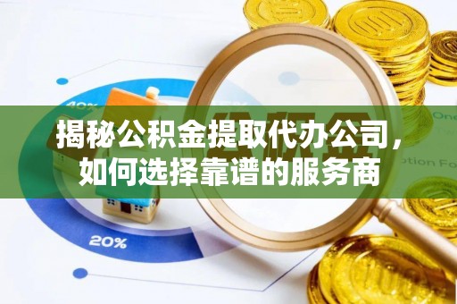 江东揭秘公积金提取代办公司，如何选择靠谱的服务商