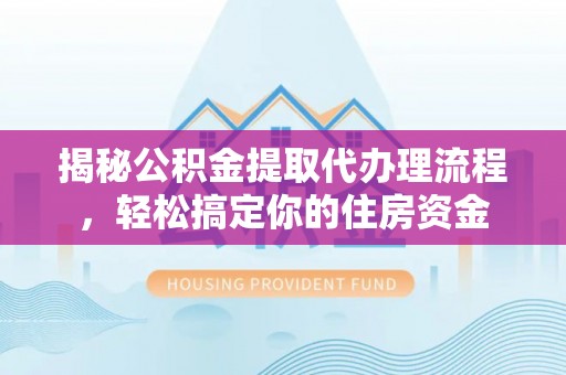 江东揭秘公积金提取代办理流程，轻松搞定你的住房资金