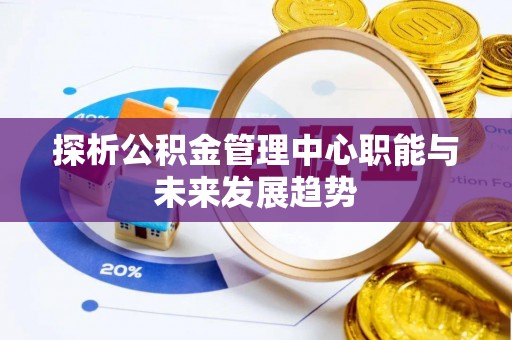 江东探析公积金管理中心职能与未来发展趋势