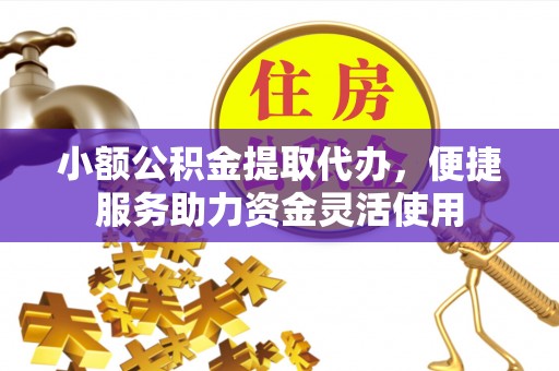 江东小额公积金提取代办，便捷服务助力资金灵活使用