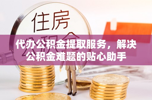 江东代办公积金提取服务，解决公积金难题的贴心助手