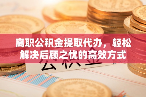 江东离职公积金提取代办，轻松解决后顾之忧的高效方式