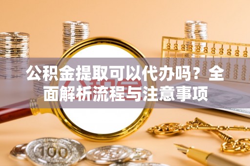 江东公积金提取可以代办吗？全面解析流程与注意事项