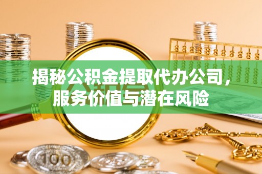 江东揭秘公积金提取代办公司，服务价值与潜在风险