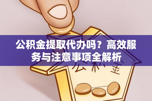 江东公积金提取代办吗？高效服务与注意事项全解析