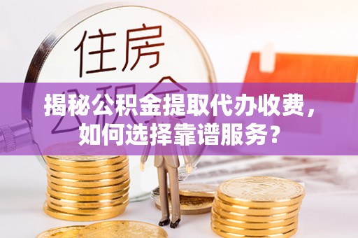 江东揭秘公积金提取代办收费，如何选择靠谱服务？