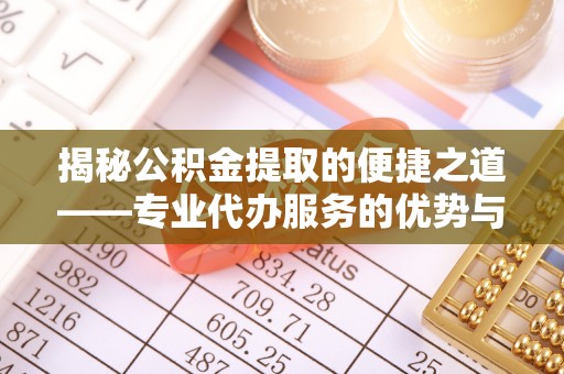 江东揭秘公积金提取的便捷之道——专业代办服务的优势与选择