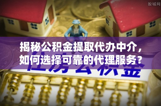 江东揭秘公积金提取代办中介，如何选择可靠的代理服务？