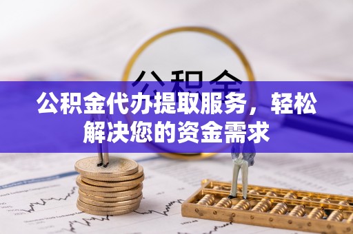 江东公积金代办提取服务，轻松解决您的资金需求