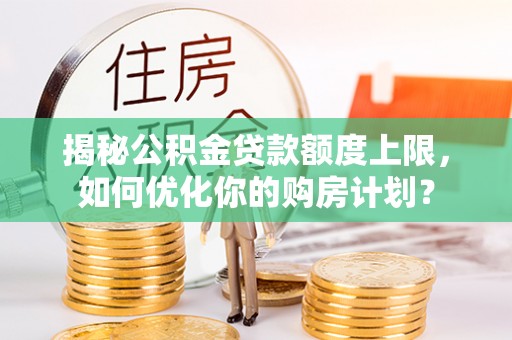江东揭秘公积金贷款额度上限，如何优化你的购房计划？