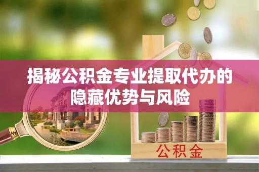 江东揭秘公积金专业提取代办的隐藏优势与风险