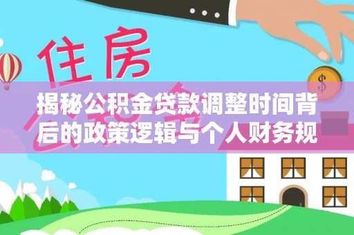 江东揭秘公积金贷款调整时间背后的政策逻辑与个人财务规划