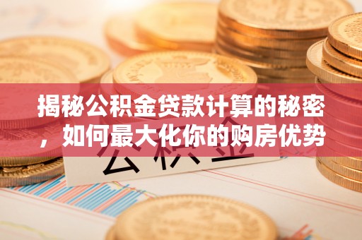 江东揭秘公积金贷款计算的秘密，如何最大化你的购房优势