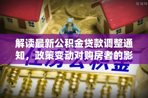 江东解读最新公积金贷款调整通知，政策变动对购房者的影响