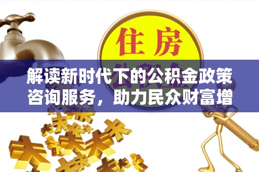 江东解读新时代下的公积金政策咨询服务，助力民众财富增值与安居梦想