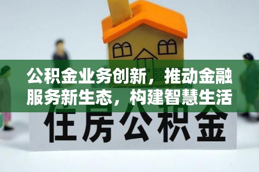 江东公积金业务创新，推动金融服务新生态，构建智慧生活新未来