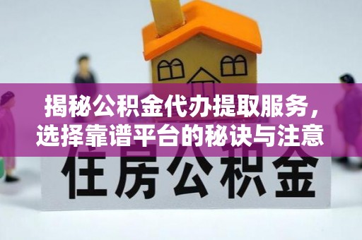 江东揭秘公积金代办提取服务，选择靠谱平台的秘诀与注意事项