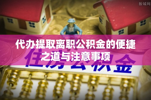 江东代办提取离职公积金的便捷之道与注意事项