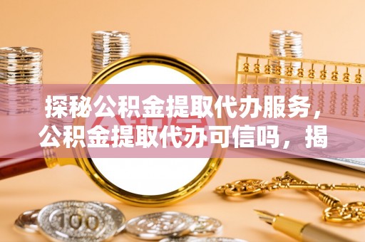 江东探秘公积金提取代办服务，公积金提取代办可信吗，揭秘真相与选择指南