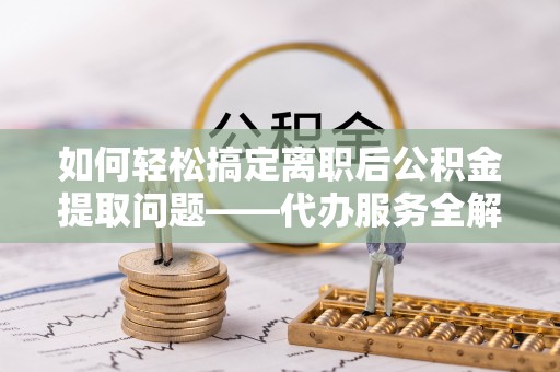 江东如何轻松搞定离职后公积金提取问题——代办服务全解析