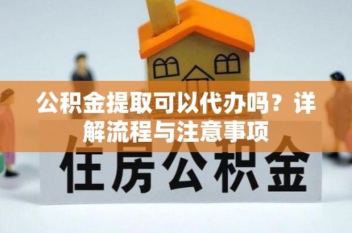 江东公积金提取可以代办吗？详解流程与注意事项