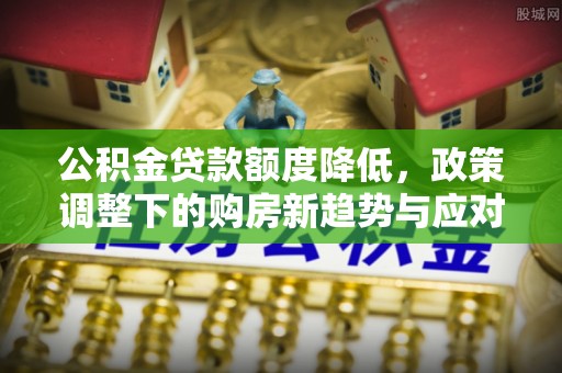 江东公积金贷款额度降低，政策调整下的购房新趋势与应对策略