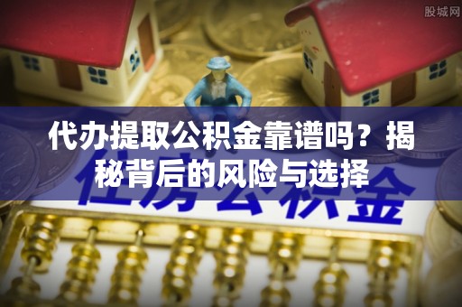 江东代办提取公积金靠谱吗？揭秘背后的风险与选择