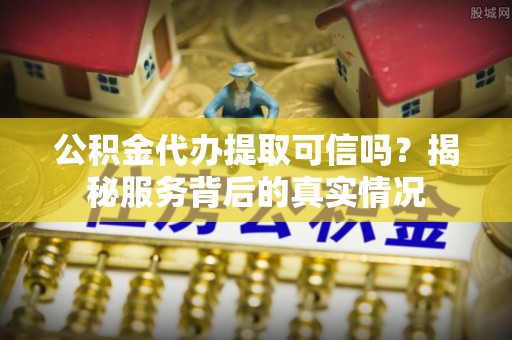 江东公积金代办提取可信吗？揭秘服务背后的真实情况
