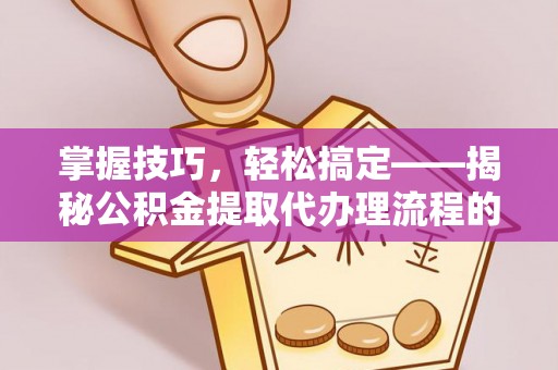 江东掌握技巧，轻松搞定——揭秘公积金提取代办理流程的关键步骤