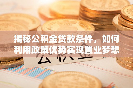 江东揭秘公积金贷款条件，如何利用政策优势实现置业梦想