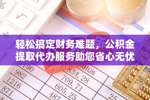 江东轻松搞定财务难题，公积金提取代办服务助您省心无忧