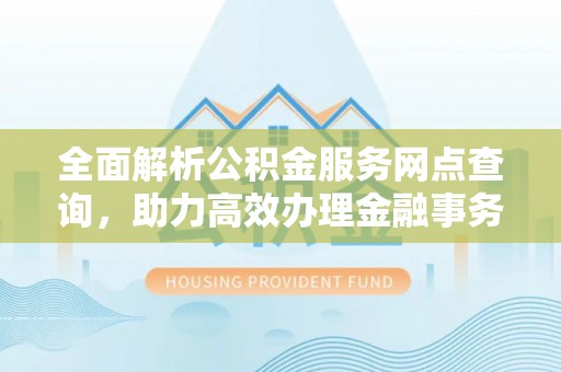 江东全面解析公积金服务网点查询，助力高效办理金融事务