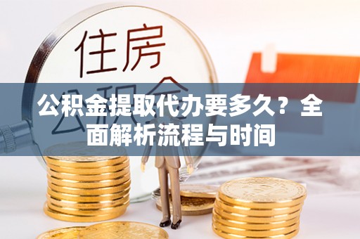 江东公积金提取代办要多久？全面解析流程与时间